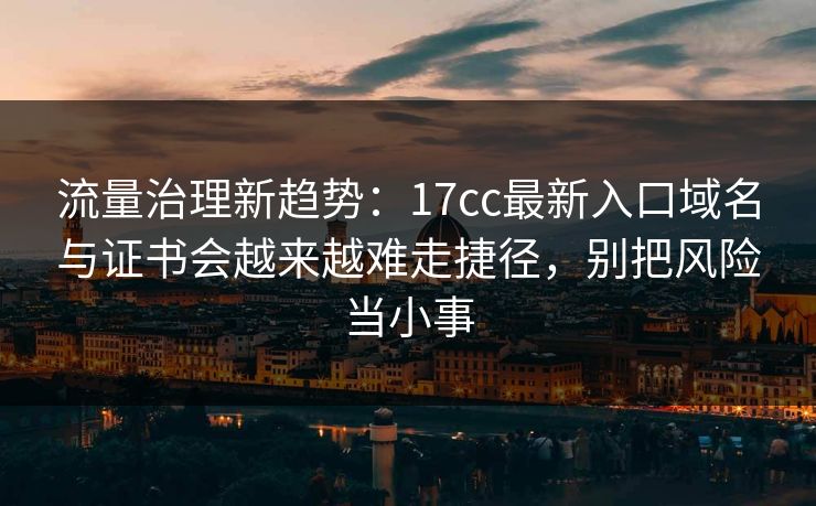 流量治理新趋势：17cc最新入口域名与证书会越来越难走捷径，别把风险当小事