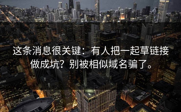 这条消息很关键:有人把一起草链接做成坑?别被相似域名骗了。 这条消息很关键:有人把一起草链接做成坑?别被相似域名骗了。