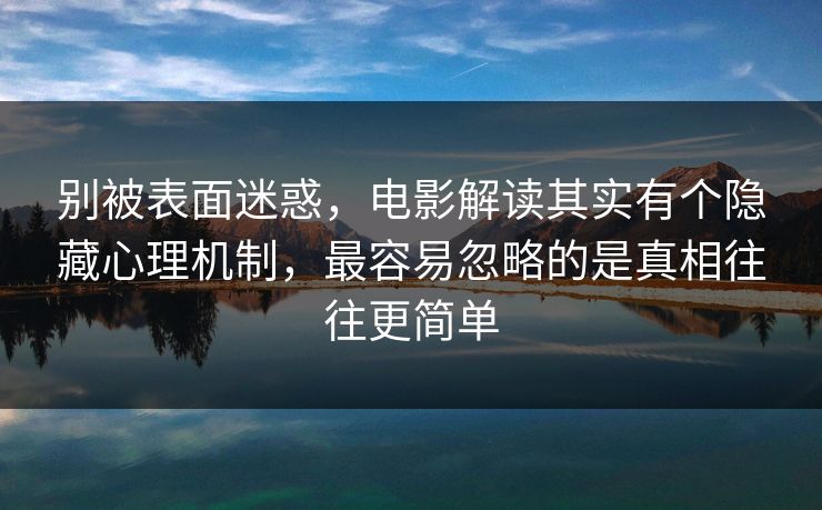 别被表面迷惑，电影解读其实有个隐藏心理机制，最容易忽略的是真相往往更简单