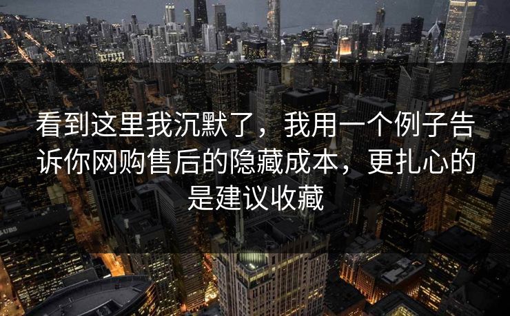 看到这里我沉默了,我用一个例子告诉你网购售后的隐藏成本,更扎心的是建议收藏 看到这里我沉默了,我用一个例子告诉你网购售后的隐藏成本,更扎心的是建议收藏