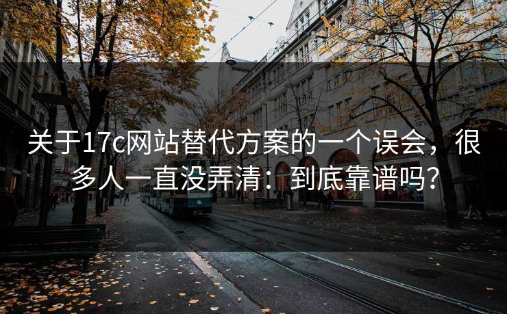 关于17c网站替代方案的一个误会,很多人一直没弄清:到底靠谱吗? 关于17c网站替代方案的一个误会,很多人一直没弄清:到底靠谱吗?