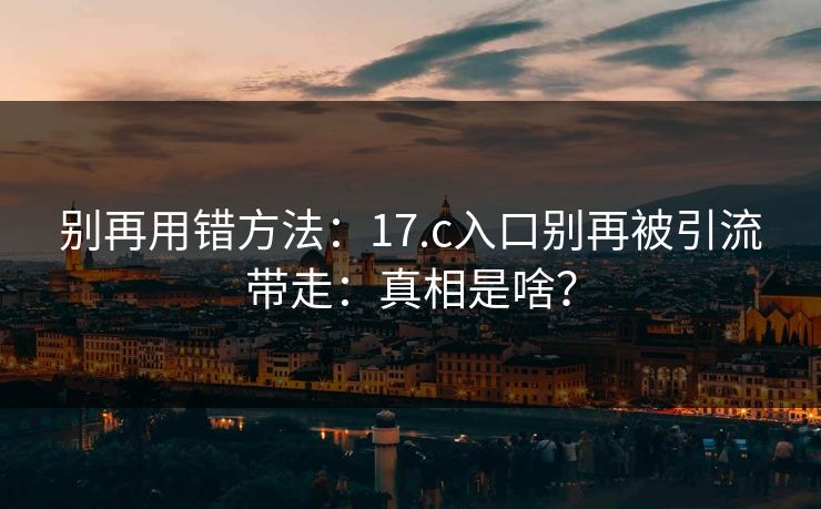 别再用错方法:17.c入口别再被引流带走:真相是啥? 别再用错方法:17.c入口别再被引流带走:真相是啥?