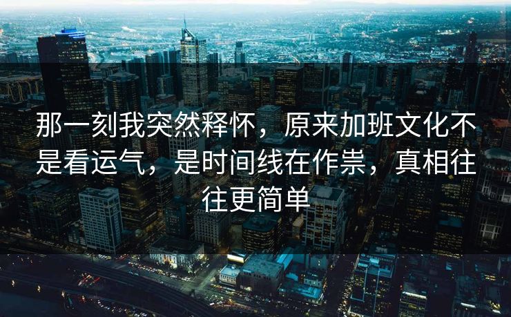 那一刻我突然释怀，原来加班文化不是看运气，是时间线在作祟，真相往往更简单