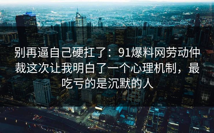别再逼自己硬扛了：91爆料网劳动仲裁这次让我明白了一个心理机制，最吃亏的是沉默的人