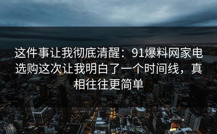 这件事让我彻底清醒：91爆料网家电选购这次让我明白了一个时间线，真相往往更简单