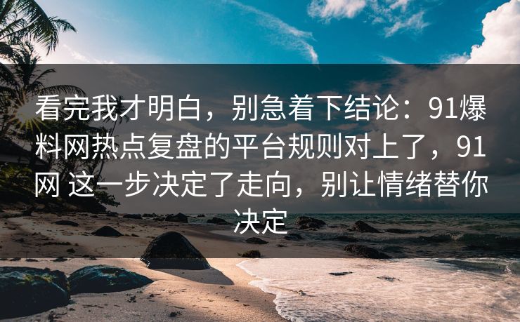 看完我才明白,别急着下结论:91爆料网热点复盘的平台规则对上了,91网 这一步决定了走向,别让情绪替你决定 看完我才明白,别急着下结论:91爆料网热点复盘的平台规则对上了,91网 这一步决定了走向,别让情绪替你决定