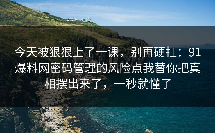 今天被狠狠上了一课,别再硬扛:91爆料网密码管理的风险点我替你把真相摆出来了,一秒就懂了 今天被狠狠上了一课,别再硬扛:91爆料网密码管理的风险点我替你把真相摆出来了,一秒就懂了