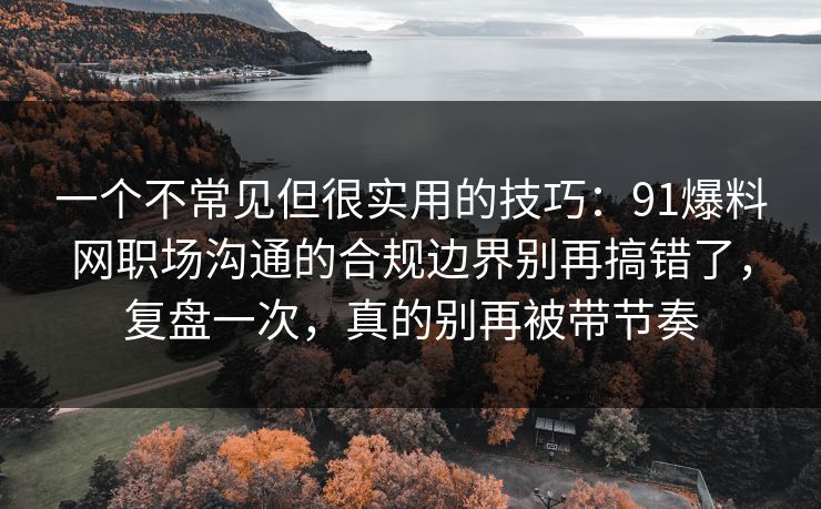 一个不常见但很实用的技巧:91爆料网职场沟通的合规边界别再搞错了,复盘一次,真的别再被带节奏 一个不常见但很实用的技巧:91爆料网职场沟通的合规边界别再搞错了,复盘一次,真的别再被带节奏