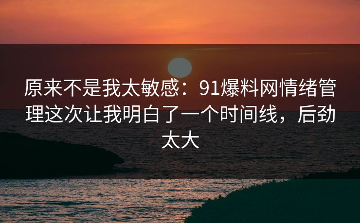 原来不是我太敏感：91爆料网情绪管理这次让我明白了一个时间线，后劲太大