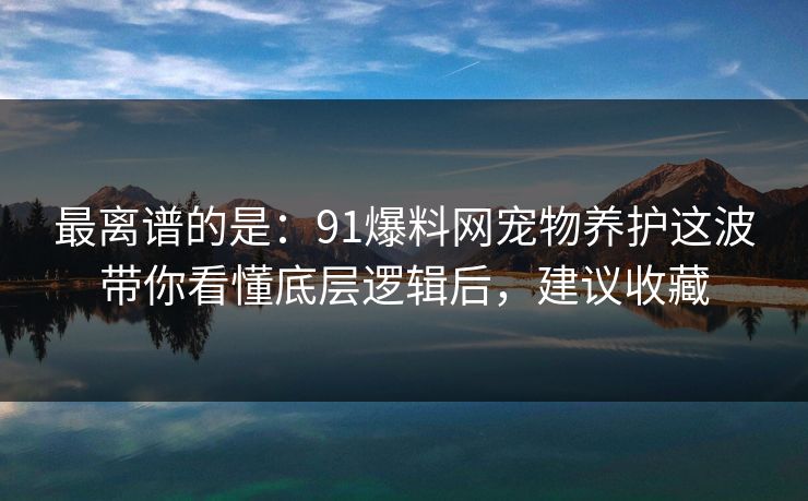 最离谱的是:91爆料网宠物养护这波带你看懂底层逻辑后,建议收藏 最离谱的是:91爆料网宠物养护这波带你看懂底层逻辑后,建议收藏