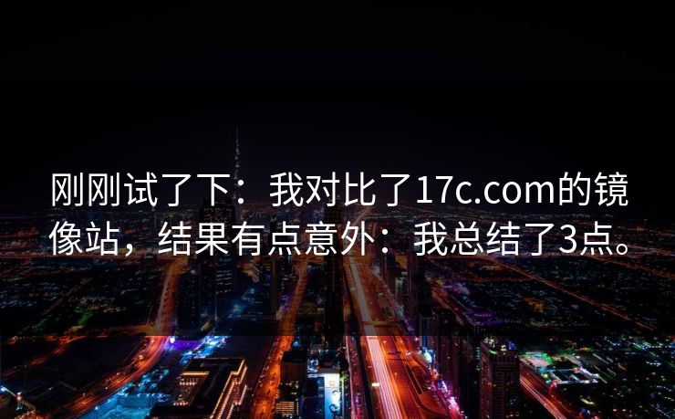 刚刚试了下：我对比了17c.com的镜像站，结果有点意外：我总结了3点。