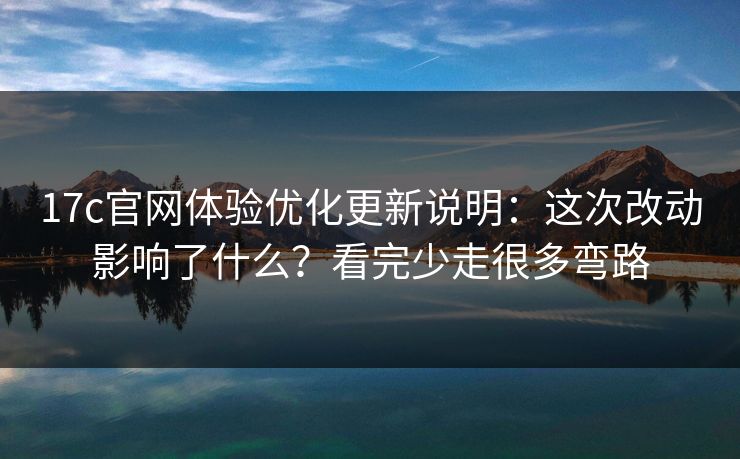 17c官网体验优化更新说明:这次改动影响了什么?看完少走很多弯路 17c官网体验优化更新说明:这次改动影响了什么?看完少走很多弯路