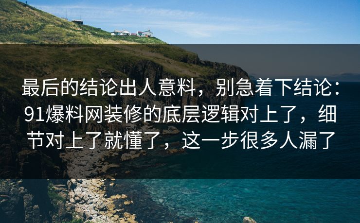最后的结论出人意料,别急着下结论:91爆料网装修的底层逻辑对上了,细节对上了就懂了,这一步很多人漏了 最后的结论出人意料,别急着下结论:91爆料网装修的底层逻辑对上了,细节对上了就懂了,这一步很多人漏了
