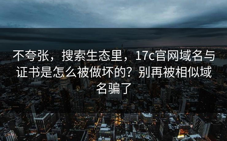 不夸张,搜索生态里,17c官网域名与证书是怎么被做坏的?别再被相似域名骗了 不夸张,搜索生态里,17c官网域名与证书是怎么被做坏的?别再被相似域名骗了