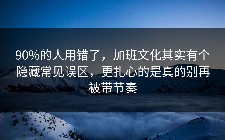 90%的人用错了，加班文化其实有个隐藏常见误区，更扎心的是真的别再被带节奏