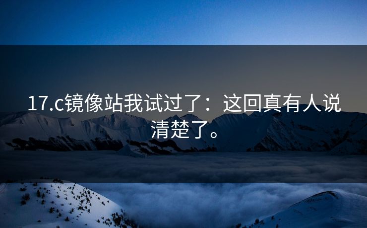 17.c镜像站我试过了：这回真有人说清楚了。