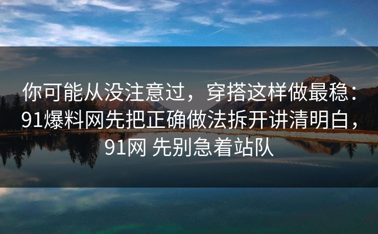 你可能从没注意过,穿搭这样做最稳:91爆料网先把正确做法拆开讲清明白,91网 先别急着站队 你可能从没注意过,穿搭这样做最稳:91爆料网先把正确做法拆开讲清明白,91网 先别急着站队
