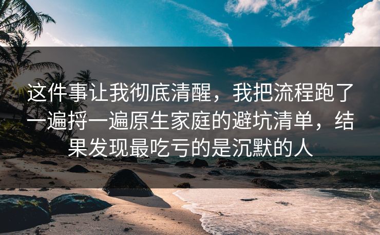 这件事让我彻底清醒,我把流程跑了一遍捋一遍原生家庭的避坑清单,结果发现最吃亏的是沉默的人 这件事让我彻底清醒,我把流程跑了一遍捋一遍原生家庭的避坑清单,结果发现最吃亏的是沉默的人