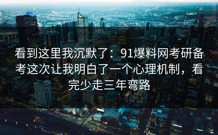 看到这里我沉默了:91爆料网考研备考这次让我明白了一个心理机制,看完少走三年弯路 看到这里我沉默了:91爆料网考研备考这次让我明白了一个心理机制,看完少走三年弯路