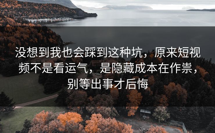 没想到我也会踩到这种坑，原来短视频不是看运气，是隐藏成本在作祟，别等出事才后悔