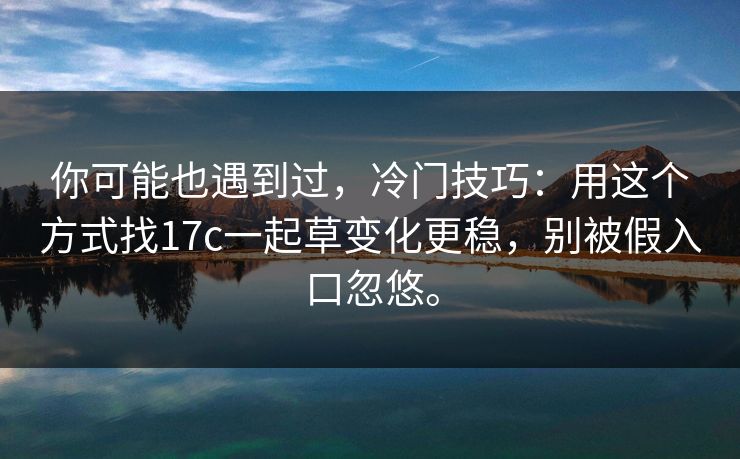 你可能也遇到过,冷门技巧:用这个方式找17c一起草变化更稳,别被假入口忽悠。 你可能也遇到过,冷门技巧:用这个方式找17c一起草变化更稳,别被假入口忽悠。