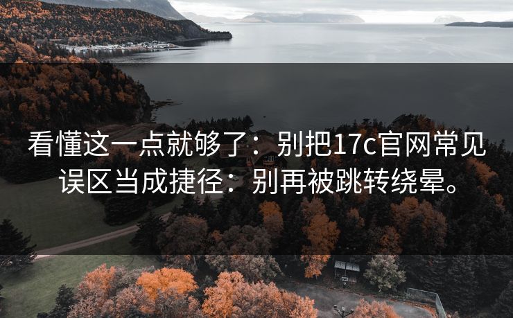 看懂这一点就够了:别把17c官网常见误区当成捷径:别再被跳转绕晕。 看懂这一点就够了:别把17c官网常见误区当成捷径:别再被跳转绕晕。