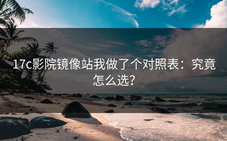 17c影院镜像站我做了个对照表：究竟怎么选？