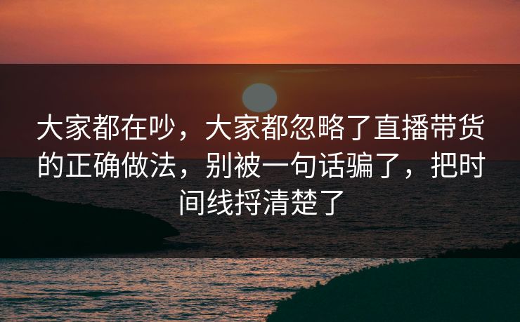 大家都在吵,大家都忽略了直播带货的正确做法,别被一句话骗了,把时间线捋清楚了 大家都在吵,大家都忽略了直播带货的正确做法,别被一句话骗了,把时间线捋清楚了