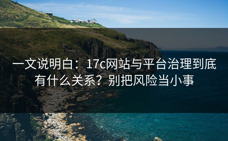 一文说明白:17c网站与平台治理到底有什么关系?别把风险当小事 一文说明白:17c网站与平台治理到底有什么关系?别把风险当小事