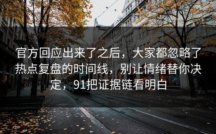 官方回应出来了之后,大家都忽略了热点复盘的时间线,别让情绪替你决定,91把证据链看明白 官方回应出来了之后,大家都忽略了热点复盘的时间线,别让情绪替你决定,91把证据链看明白
