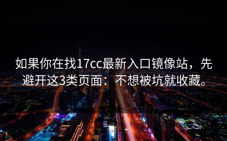 如果你在找17cc最新入口镜像站,先避开这3类页面:不想被坑就收藏。 如果你在找17cc最新入口镜像站,先避开这3类页面:不想被坑就收藏。