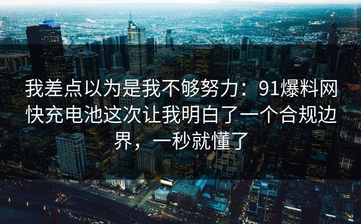 我差点以为是我不够努力:91爆料网快充电池这次让我明白了一个合规边界,一秒就懂了 我差点以为是我不够努力:91爆料网快充电池这次让我明白了一个合规边界,一秒就懂了
